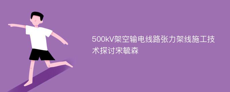 500kV架空输电线路张力架线施工技术探讨宋毓森