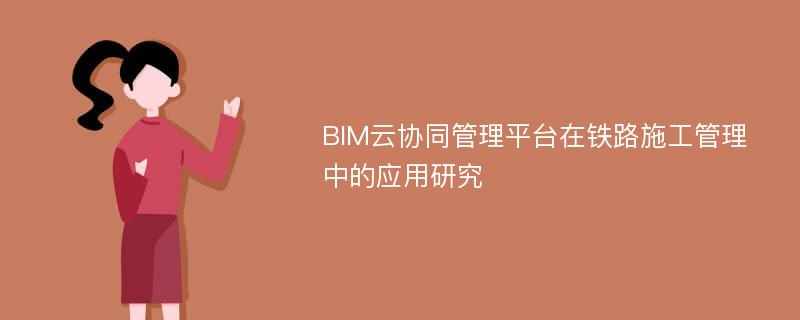 BIM云协同管理平台在铁路施工管理中的应用研究