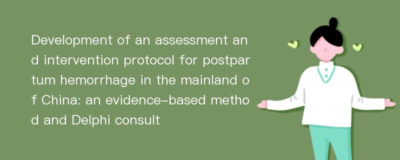 Development of an assessment and intervention protocol for postpartum hemorrhage in the mainland of China: an evidence-based method and Delphi consult
