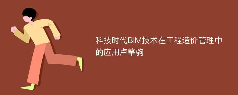 科技时代BIM技术在工程造价管理中的应用卢肇驹