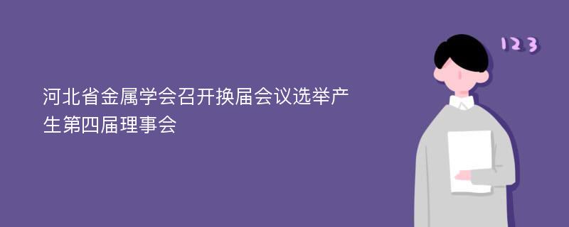河北省金属学会召开换届会议选举产生第四届理事会
