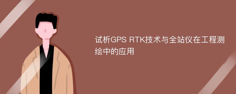 试析GPS RTK技术与全站仪在工程测绘中的应用