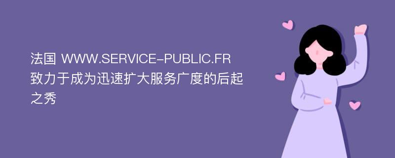 法国 WWW.SERVICE-PUBLIC.FR 致力于成为迅速扩大服务广度的后起之秀
