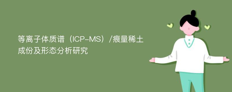 等离子体质谱（ICP-MS）/痕量稀土成份及形态分析研究
