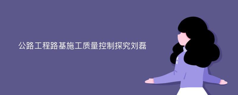 公路工程路基施工质量控制探究刘磊