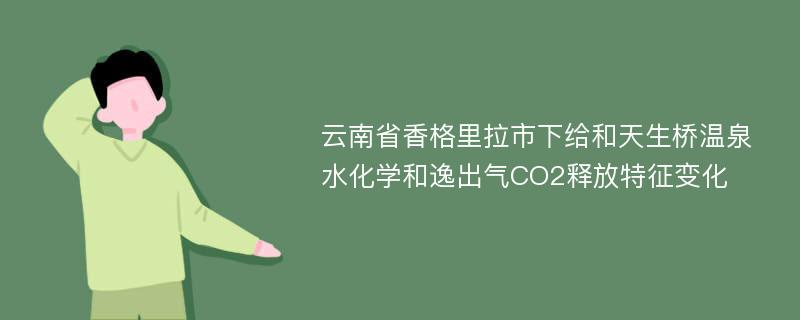 云南省香格里拉市下给和天生桥温泉水化学和逸出气CO2释放特征变化