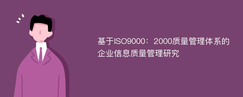 基于ISO9000：2000质量管理体系的企业信息质量管理研究