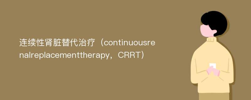 连续性肾脏替代治疗（continuousrenalreplacementtherapy，CRRT）