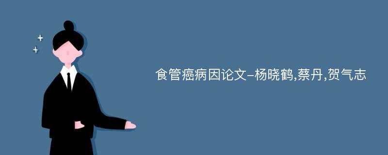 食管癌病因论文-杨晓鹤,蔡丹,贺气志