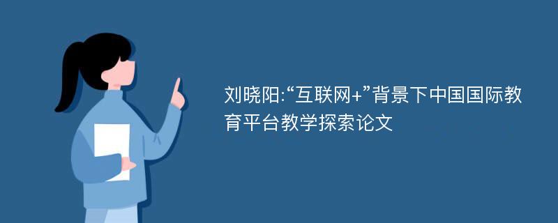 刘晓阳:“互联网+”背景下中国国际教育平台教学探索论文