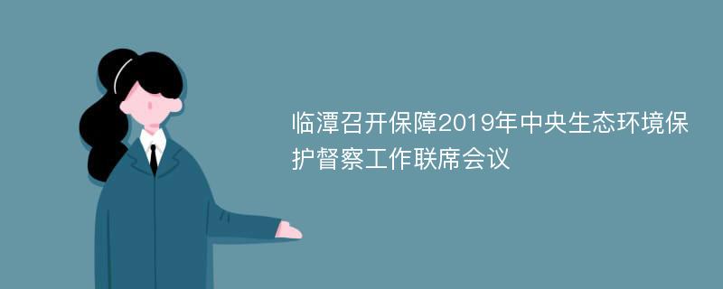 临潭召开保障2019年中央生态环境保护督察工作联席会议