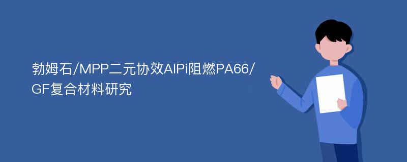 勃姆石/MPP二元协效AlPi阻燃PA66/GF复合材料研究