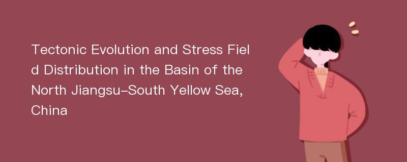 Tectonic Evolution and Stress Field Distribution in the Basin of the North Jiangsu-South Yellow Sea, China