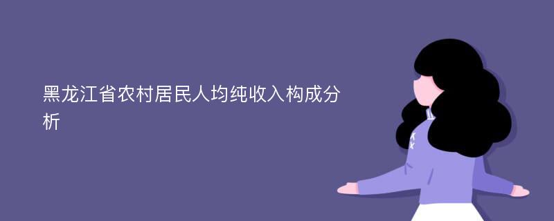黑龙江省农村居民人均纯收入构成分析