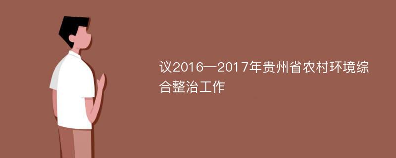 议2016—2017年贵州省农村环境综合整治工作