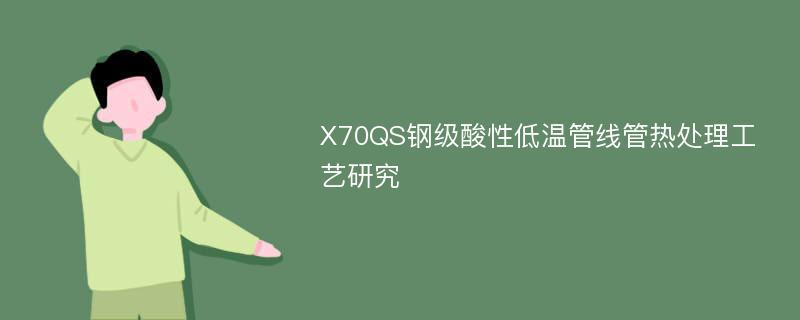 X70QS钢级酸性低温管线管热处理工艺研究