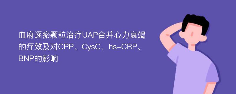 血府逐瘀颗粒治疗UAP合并心力衰竭的疗效及对CPP、CysC、hs-CRP、BNP的影响