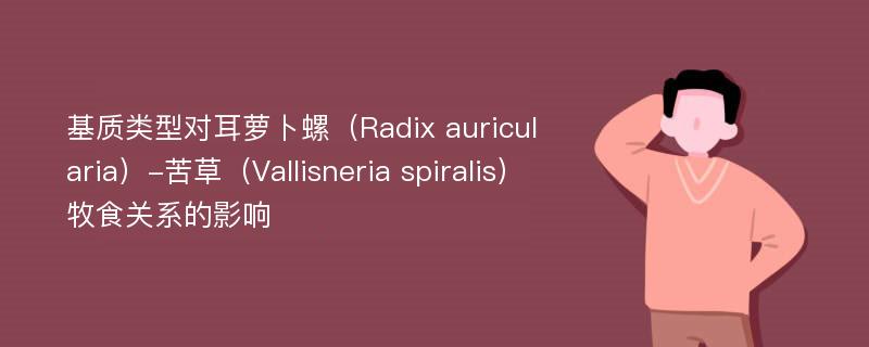 基质类型对耳萝卜螺（Radix auricularia）-苦草（Vallisneria spiralis）牧食关系的影响
