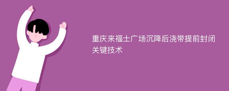 重庆来福士广场沉降后浇带提前封闭关键技术