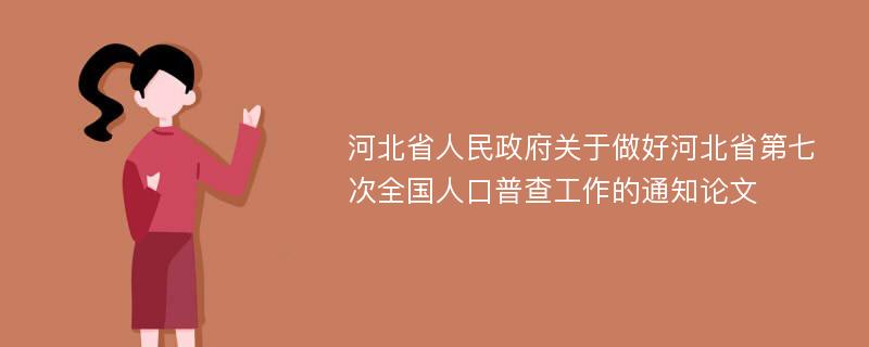 河北省人民政府关于做好河北省第七次全国人口普查工作的通知论文