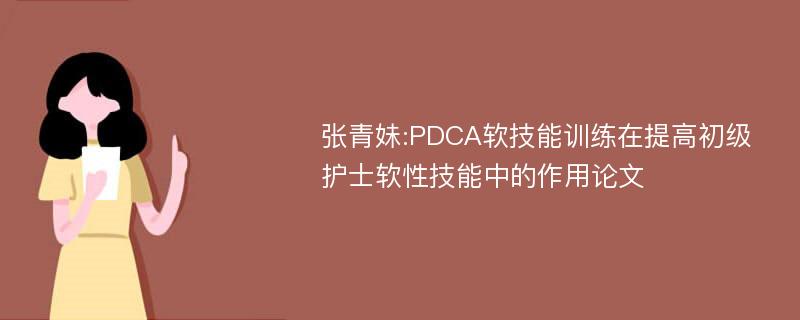 张青妹:PDCA软技能训练在提高初级护士软性技能中的作用论文