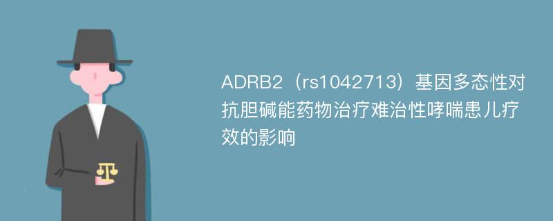 ADRB2（rs1042713）基因多态性对抗胆碱能药物治疗难治性哮喘患儿疗效的影响