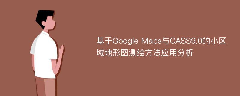 基于Google Maps与CASS9.0的小区域地形图测绘方法应用分析