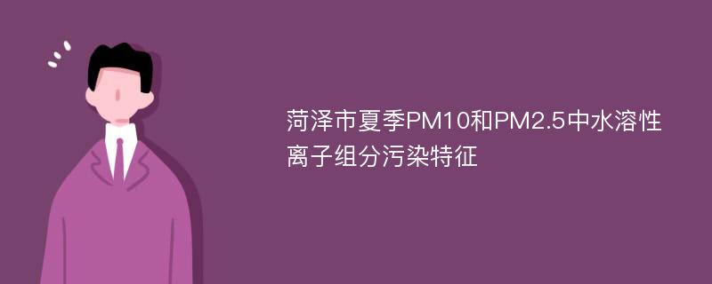 菏泽市夏季PM10和PM2.5中水溶性离子组分污染特征