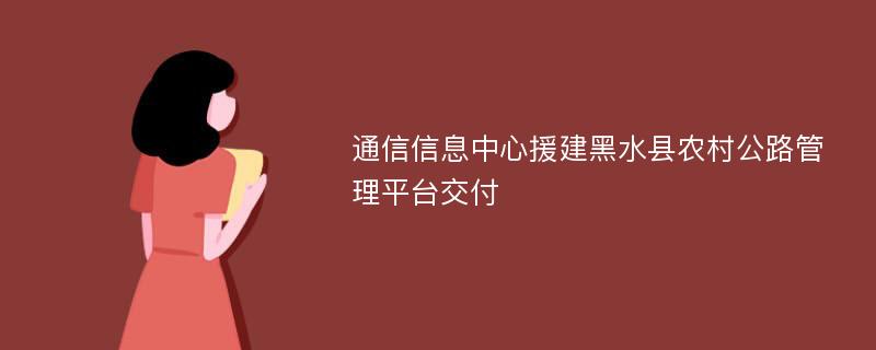 通信信息中心援建黑水县农村公路管理平台交付