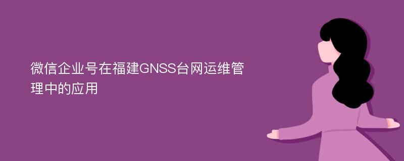 微信企业号在福建GNSS台网运维管理中的应用