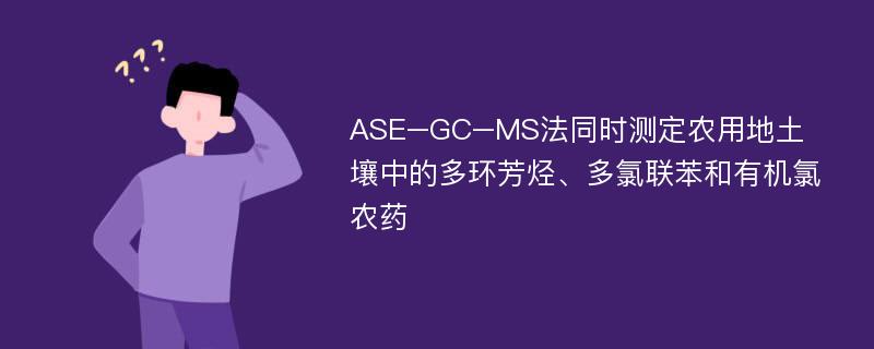 ASE–GC–MS法同时测定农用地土壤中的多环芳烃、多氯联苯和有机氯农药