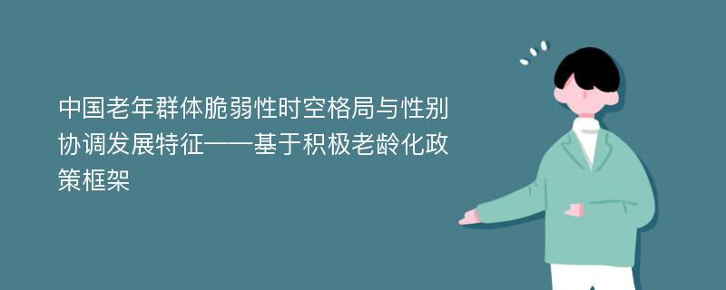 中国老年群体脆弱性时空格局与性别协调发展特征——基于积极老龄化政策框架