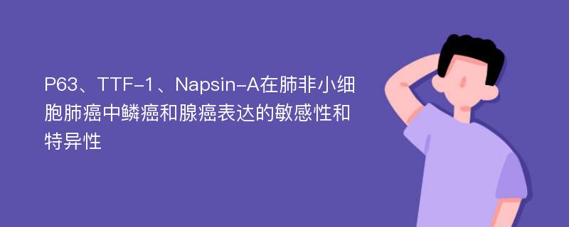 P63、TTF-1、Napsin-A在肺非小细胞肺癌中鳞癌和腺癌表达的敏感性和特异性