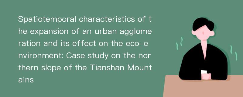 Spatiotemporal characteristics of the expansion of an urban agglomeration and its effect on the eco-environment: Case study on the northern slope of the Tianshan Mountains