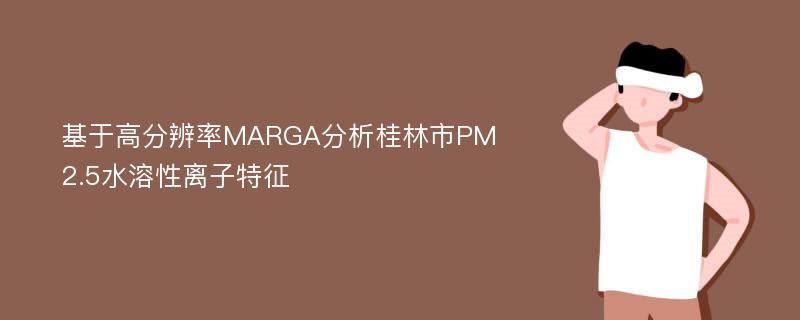 基于高分辨率MARGA分析桂林市PM2.5水溶性离子特征