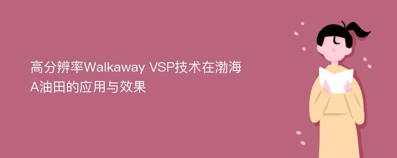 高分辨率Walkaway VSP技术在渤海A油田的应用与效果