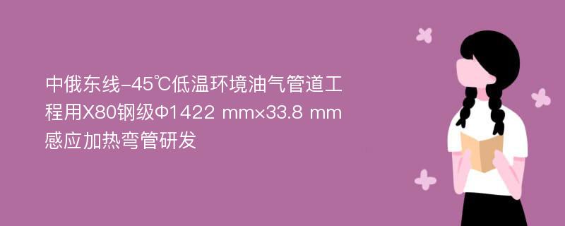 中俄东线-45℃低温环境油气管道工程用X80钢级Φ1422 mm×33.8 mm感应加热弯管研发