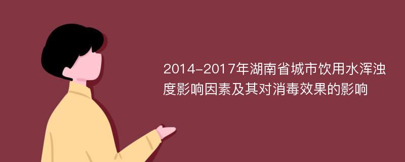2014-2017年湖南省城市饮用水浑浊度影响因素及其对消毒效果的影响