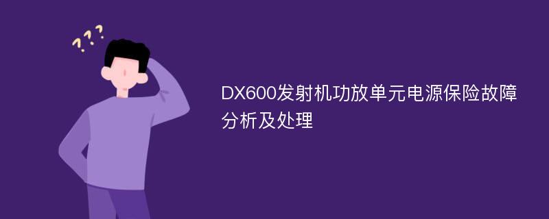 DX600发射机功放单元电源保险故障分析及处理