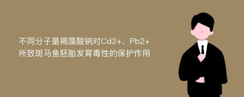 不同分子量褐藻酸钠对Cd2+、Pb2+所致斑马鱼胚胎发育毒性的保护作用
