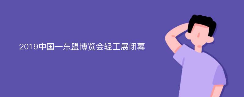 2019中国—东盟博览会轻工展闭幕