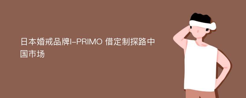 日本婚戒品牌I-PRIMO 借定制探路中国市场