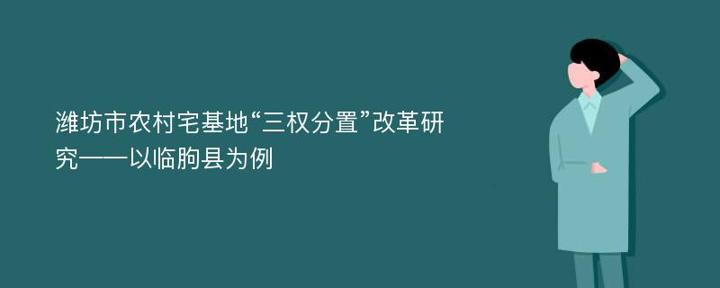 潍坊市农村宅基地“三权分置”改革研究——以临朐县为例