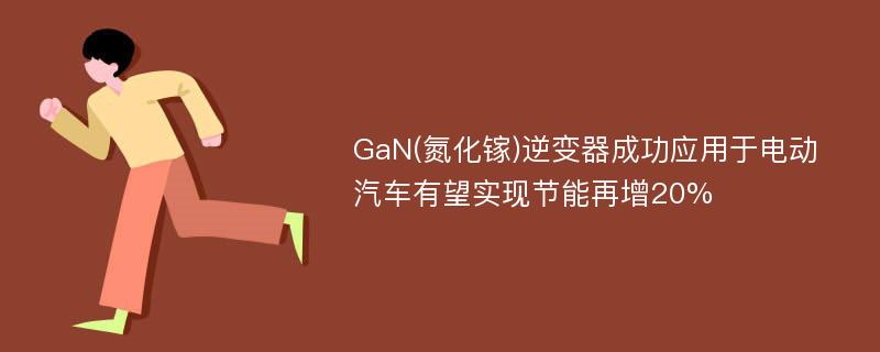 GaN(氮化镓)逆变器成功应用于电动汽车有望实现节能再增20%