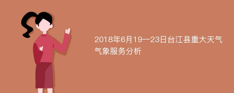 2018年6月19—23日台江县重大天气气象服务分析