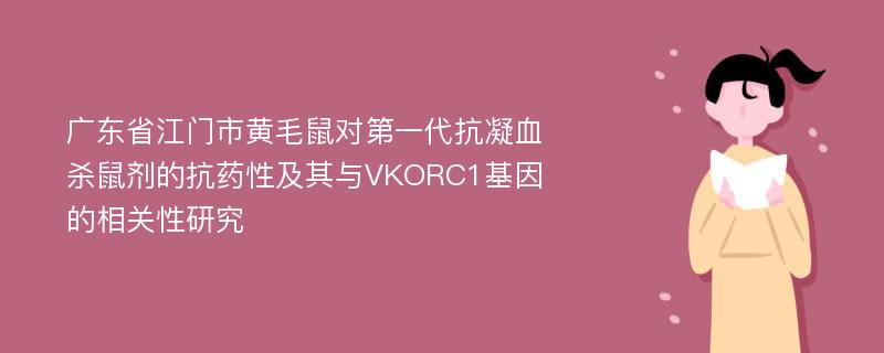 广东省江门市黄毛鼠对第一代抗凝血杀鼠剂的抗药性及其与VKORC1基因的相关性研究