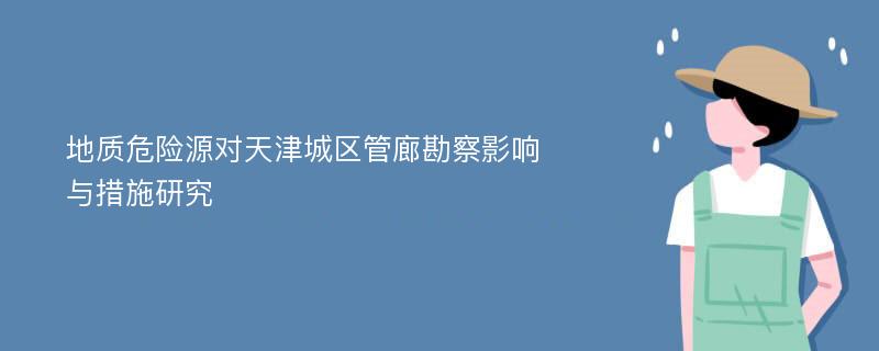 地质危险源对天津城区管廊勘察影响与措施研究