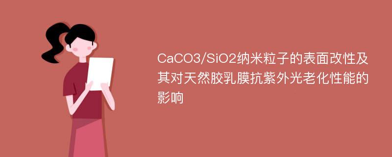 CaCO3/SiO2纳米粒子的表面改性及其对天然胶乳膜抗紫外光老化性能的影响
