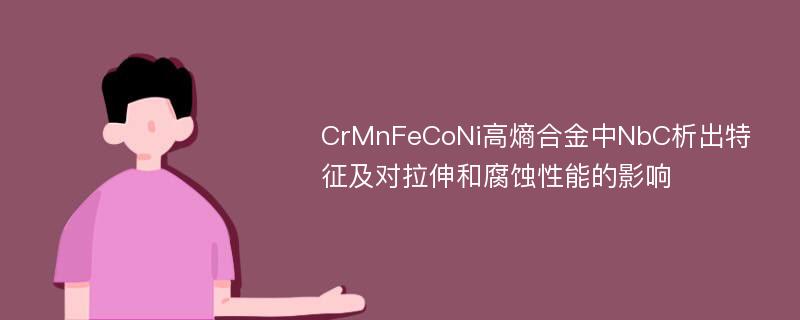 CrMnFeCoNi高熵合金中NbC析出特征及对拉伸和腐蚀性能的影响