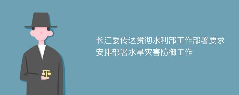 长江委传达贯彻水利部工作部署要求安排部署水旱灾害防御工作